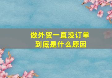 做外贸一直没订单 到底是什么原因